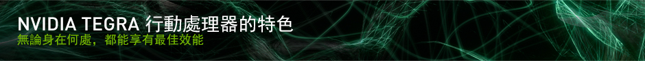 NVIDIA TEGRA 行動處理器的特色 無論身在何處,都能享有最佳效能 NVIDIA TEGRA 行動處理器的特色 無論身在何處,都能享有最佳效能